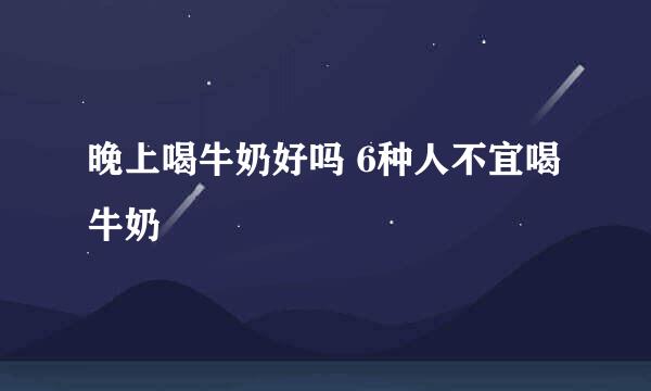 晚上喝牛奶好吗 6种人不宜喝牛奶
