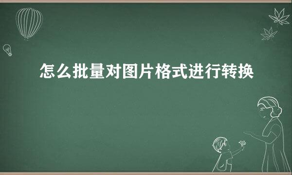怎么批量对图片格式进行转换