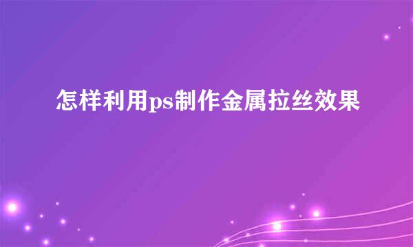 怎样利用ps制作金属拉丝效果