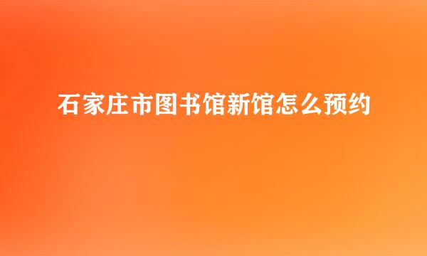 石家庄市图书馆新馆怎么预约