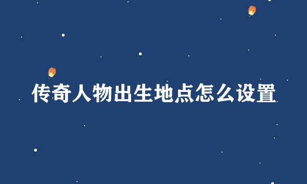 传奇人物出生地点怎么设置