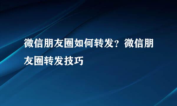 微信朋友圈如何转发？微信朋友圈转发技巧