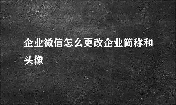 企业微信怎么更改企业简称和头像