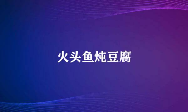 火头鱼炖豆腐