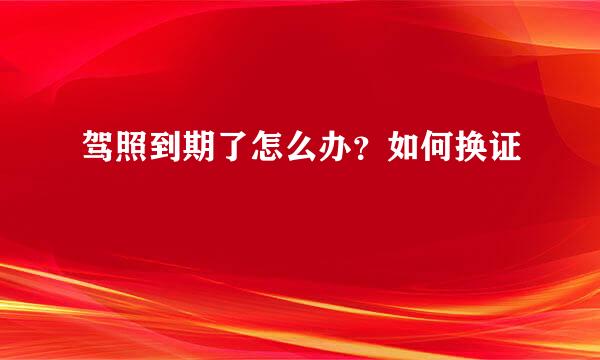 驾照到期了怎么办？如何换证