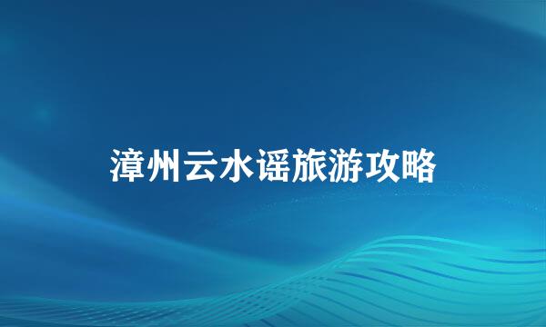漳州云水谣旅游攻略