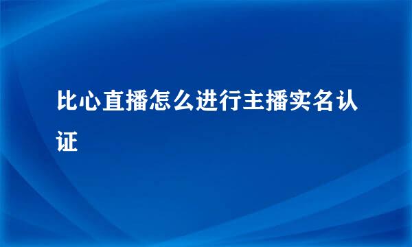 比心直播怎么进行主播实名认证