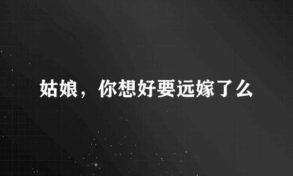 姑娘，你想好要远嫁了么