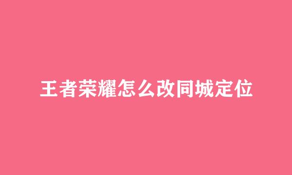 王者荣耀怎么改同城定位