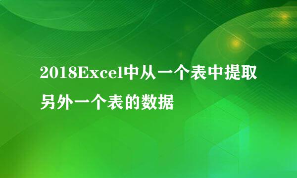 2018Excel中从一个表中提取另外一个表的数据