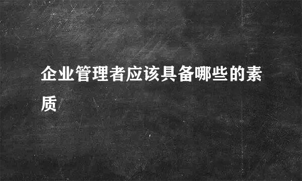 企业管理者应该具备哪些的素质