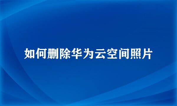 如何删除华为云空间照片