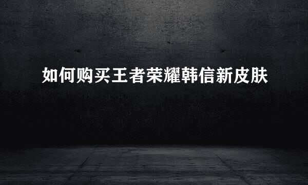如何购买王者荣耀韩信新皮肤