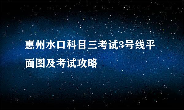 惠州水口科目三考试3号线平面图及考试攻略