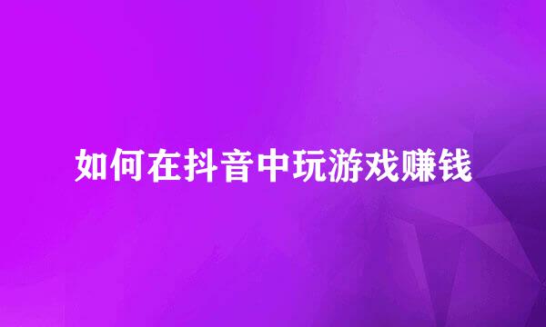 如何在抖音中玩游戏赚钱