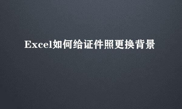 Excel如何给证件照更换背景