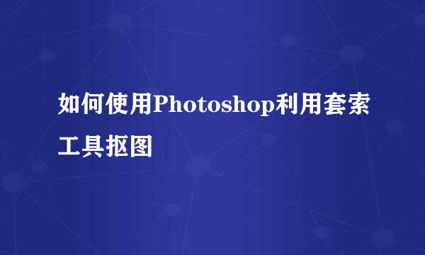 如何使用Photoshop利用套索工具抠图