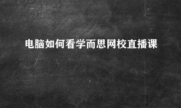 电脑如何看学而思网校直播课