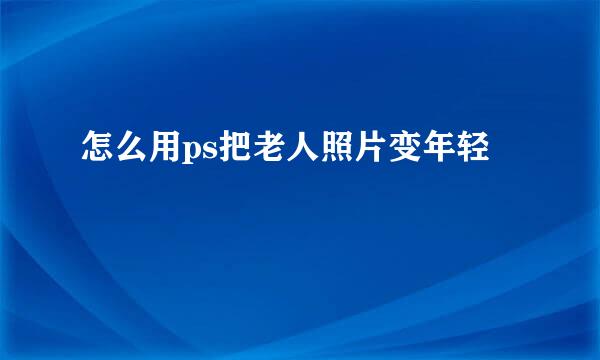 怎么用ps把老人照片变年轻