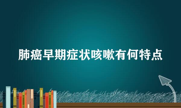 肺癌早期症状咳嗽有何特点