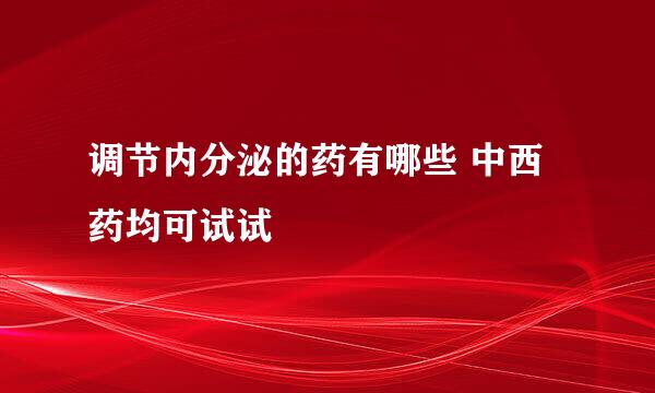 调节内分泌的药有哪些 中西药均可试试