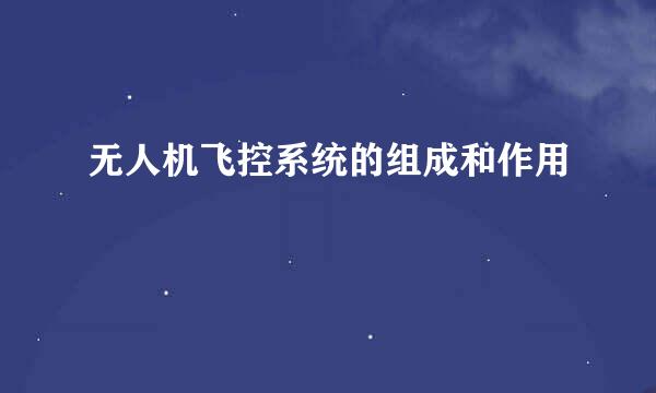 无人机飞控系统的组成和作用