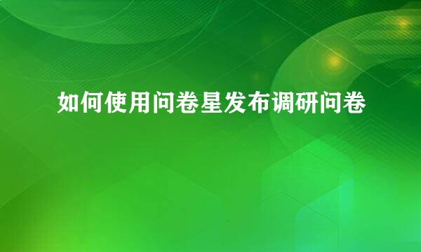 如何使用问卷星发布调研问卷