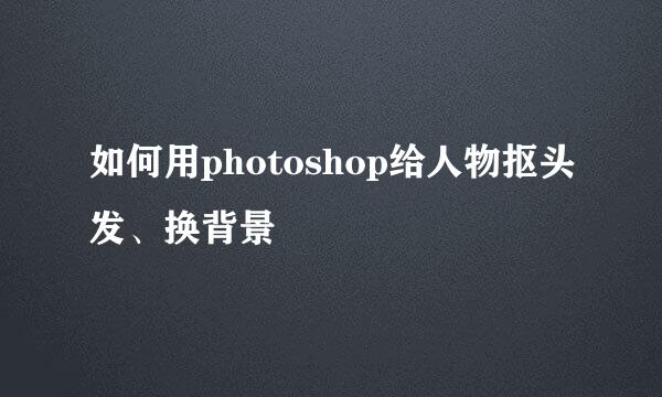 如何用photoshop给人物抠头发、换背景