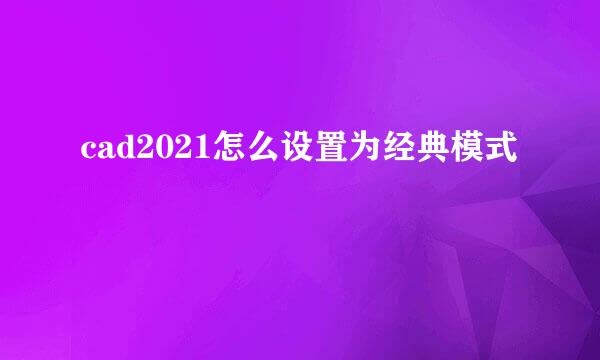 cad2021怎么设置为经典模式