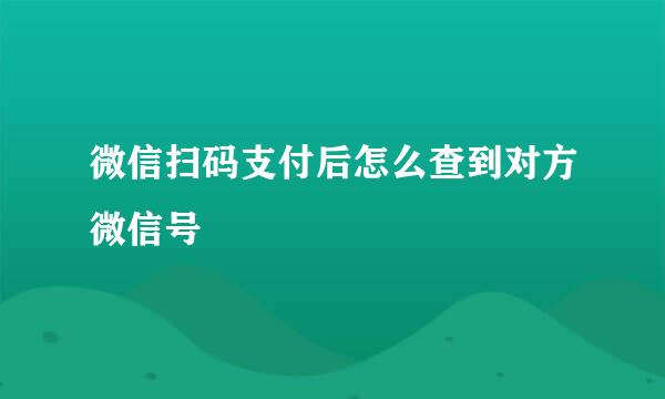 微信扫码支付后怎么查到对方微信号