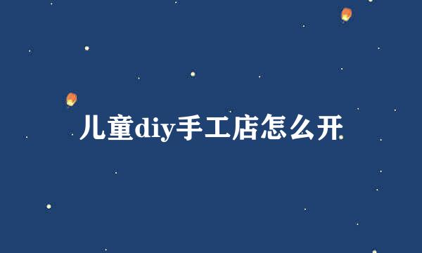 儿童diy手工店怎么开