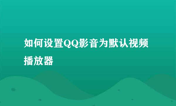 如何设置QQ影音为默认视频播放器
