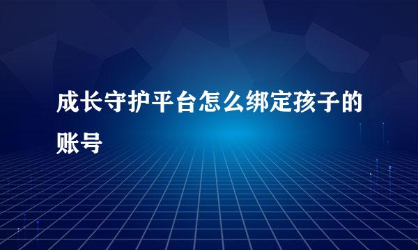 成长守护平台怎么绑定孩子的账号