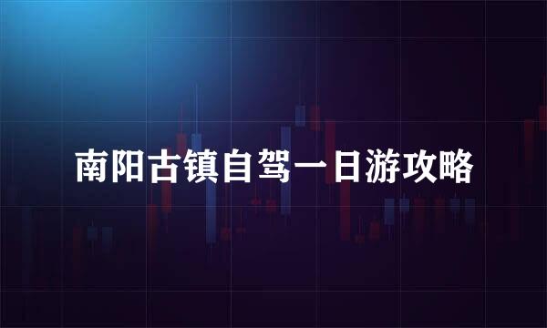 南阳古镇自驾一日游攻略