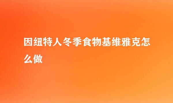 因纽特人冬季食物基维雅克怎么做