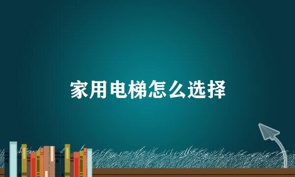 家用电梯怎么选择