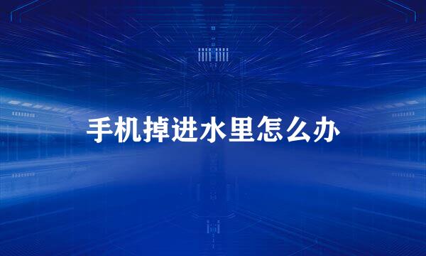 手机掉进水里怎么办