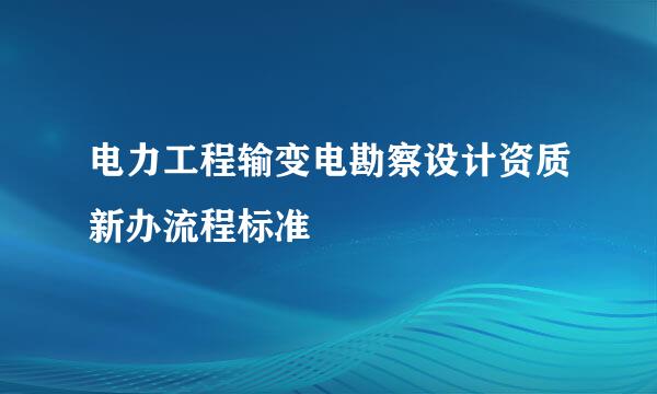 电力工程输变电勘察设计资质新办流程标准