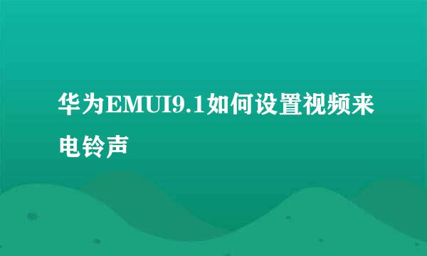 华为EMUI9.1如何设置视频来电铃声