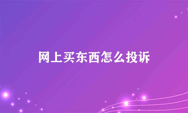 网上买东西怎么投诉