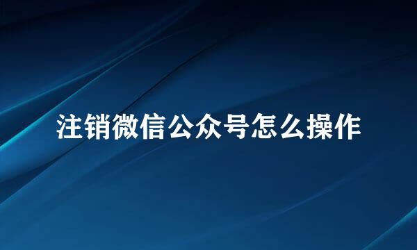 注销微信公众号怎么操作