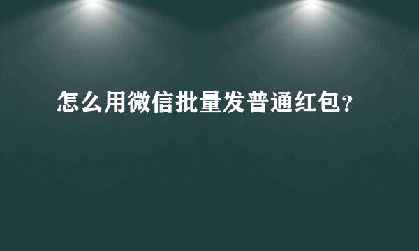 怎么用微信批量发普通红包？
