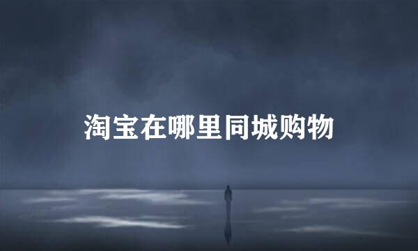 淘宝在哪里同城购物
