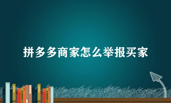 拼多多商家怎么举报买家