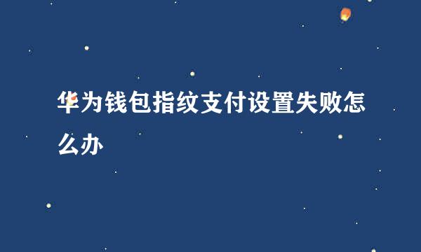 华为钱包指纹支付设置失败怎么办
