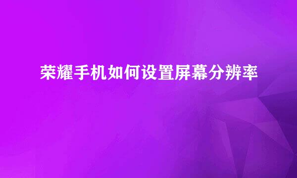 荣耀手机如何设置屏幕分辨率