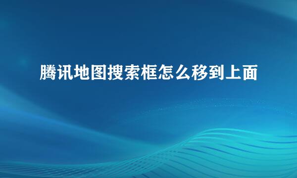 腾讯地图搜索框怎么移到上面