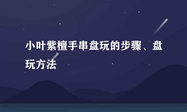小叶紫檀手串盘玩的步骤、盘玩方法