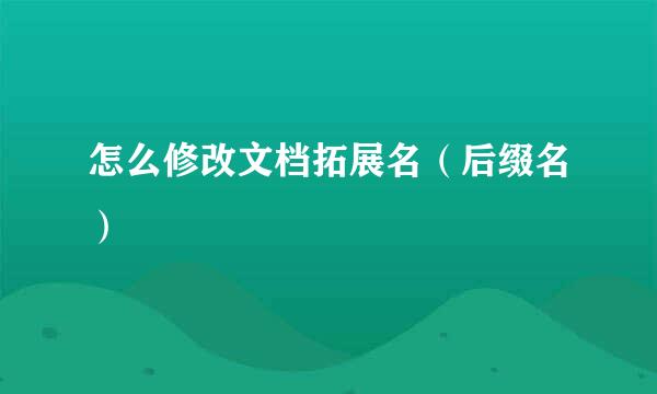 怎么修改文档拓展名（后缀名）