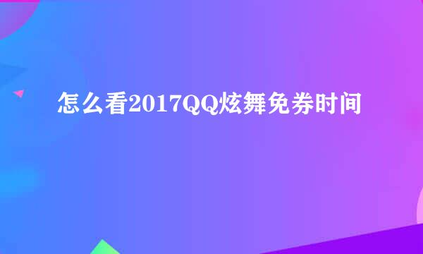 怎么看2017QQ炫舞免券时间